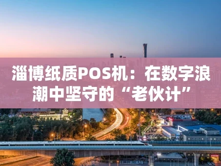 重庆淄博纸质POS机：在数字浪潮中坚守的“老伙计”