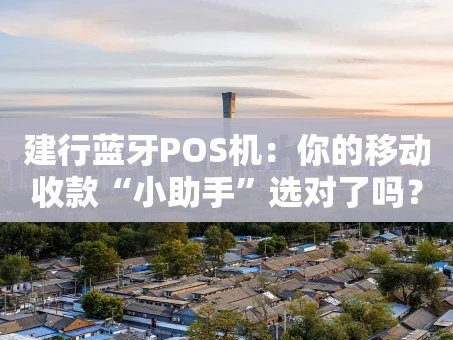 重庆建行蓝牙POS机：你的移动收款“小助手”选对了吗？