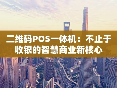 重庆二维码POS一体机：不止于收银的智慧商业新核心