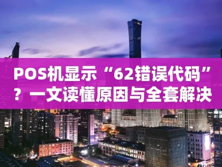 重庆POS机显示“62错误代码”？一文读懂原因与全套解决方案