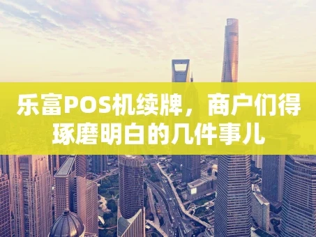 重庆乐富POS机续牌，商户们得琢磨明白的几件事儿