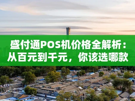 重庆盛付通POS机价格全解析：从百元到千元，你该选哪款？