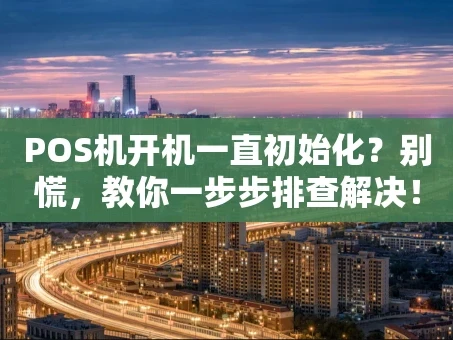 重庆POS机开机一直初始化？别慌，教你一步步排查解决！