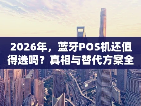 重庆2026年，蓝牙POS机还值得选吗？真相与替代方案全解析