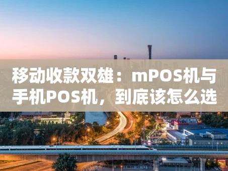 重庆移动收款双雄：mPOS机与手机POS机，到底该怎么选？
