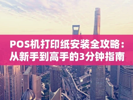 重庆POS机打印纸安装全攻略：从新手到高手的3分钟指南