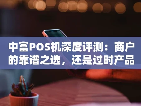 重庆中富POS机深度评测：商户的靠谱之选，还是过时产品？