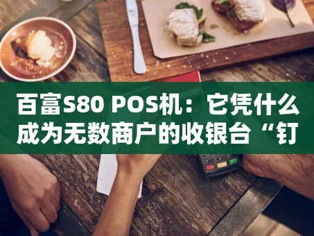 重庆百富S80 POS机：它凭什么成为无数商户的收银台“钉子户”？