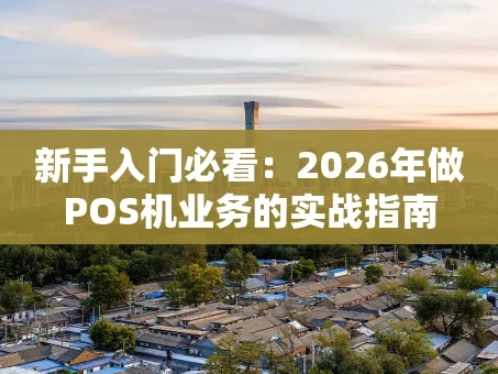 重庆新手入门必看：2026年做POS机业务的实战指南