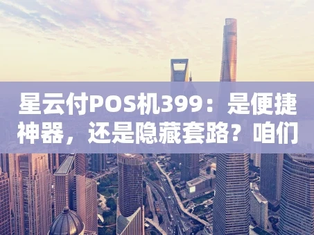 重庆星云付POS机399：是便捷神器，还是隐藏套路？咱们聊聊看