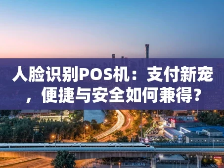 重庆人脸识别POS机：支付新宠，便捷与安全如何兼得？
