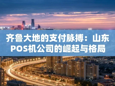 重庆齐鲁大地的支付脉搏：山东POS机公司的崛起与格局
