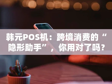 重庆韩元POS机：跨境消费的“隐形助手”，你用对了吗？