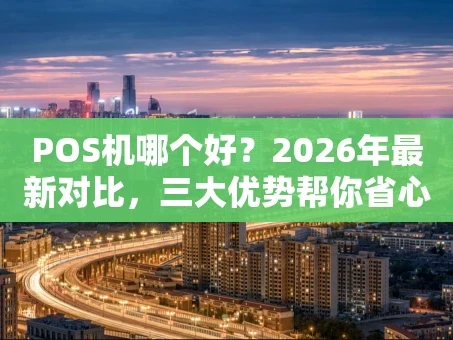 重庆POS机哪个好？2026年最新对比，三大优势帮你省心省钱！