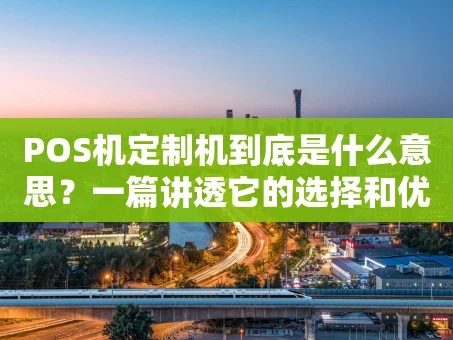 重庆POS机定制机到底是什么意思？一篇讲透它的选择和优势