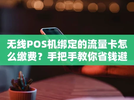 重庆无线POS机绑定的流量卡怎么缴费？手把手教你省钱避坑
