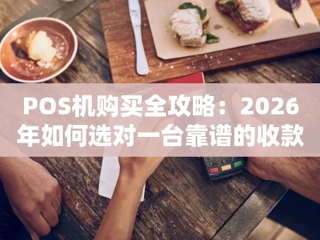 重庆POS机购买全攻略：2026年如何选对一台靠谱的收款神器？