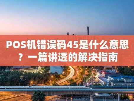 重庆POS机错误码45是什么意思？一篇讲透的解决指南