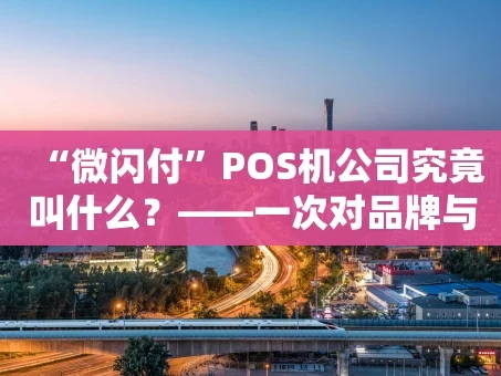 重庆“微闪付”POS机公司究竟叫什么？——一次对品牌与实体的深度梳理