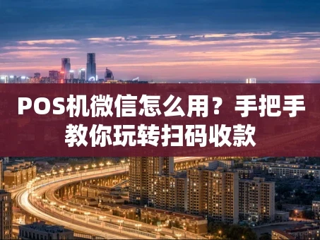 重庆POS机微信怎么用？手把手教你玩转扫码收款
