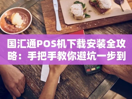 重庆国汇通POS机下载安装全攻略：手把手教你避坑一步到位
