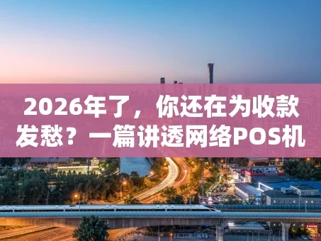 重庆2026年了，你还在为收款发愁？一篇讲透网络POS机的使用门道
