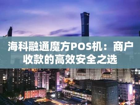 重庆海科融通魔方POS机：商户收款的高效安全之选