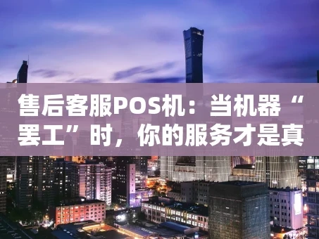重庆售后客服POS机：当机器“罢工”时，你的服务才是真正的“收款码”