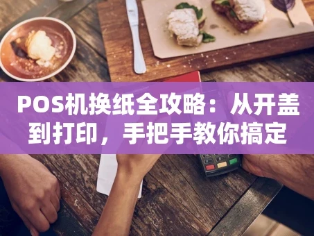 重庆POS机换纸全攻略：从开盖到打印，手把手教你搞定