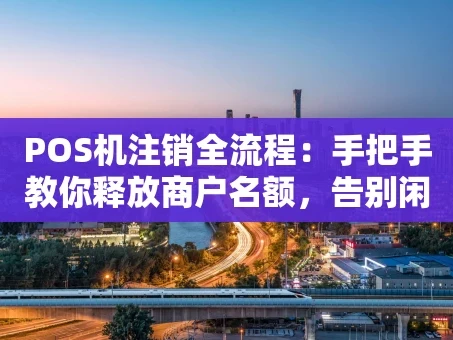 重庆POS机注销全流程：手把手教你释放商户名额，告别闲置设备