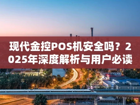 重庆现代金控POS机安全吗？2025年深度解析与用户必读指南