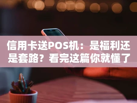 重庆信用卡送POS机：是福利还是套路？看完这篇你就懂了！