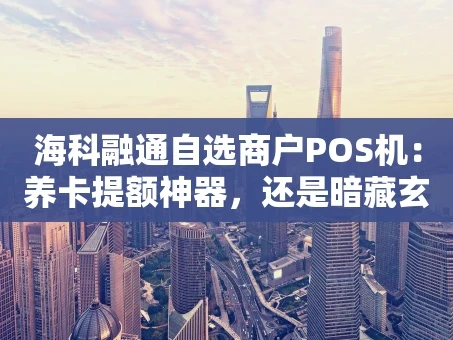 重庆海科融通自选商户POS机：养卡提额神器，还是暗藏玄机？
