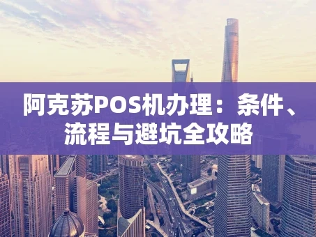 重庆阿克苏POS机办理：条件、流程与避坑全攻略