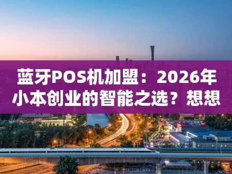 重庆蓝牙POS机加盟：2026年小本创业的智能之选？想想看，也许正是时候