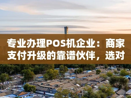 重庆专业办理POS机企业：商家支付升级的靠谱伙伴，选对服务商有多重要？