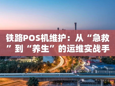 重庆铁路POS机维护：从“急救”到“养生”的运维实战手记