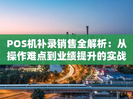 重庆POS机补录销售全解析：从操作难点到业绩提升的实战指南