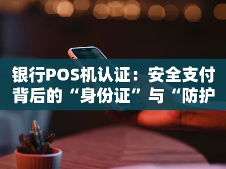 重庆银行POS机认证：安全支付背后的“身份证”与“防护盾”
