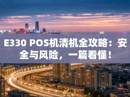 重庆E330 POS机清机全攻略：安全与风险，一篇看懂！