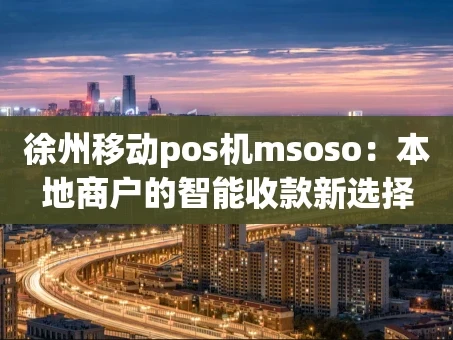 重庆徐州移动pos机msoso：本地商户的智能收款新选择