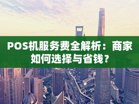 重庆POS机服务费全解析：商家如何选择与省钱？