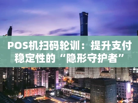 重庆POS机扫码轮训：提升支付稳定性的“隐形守护者”