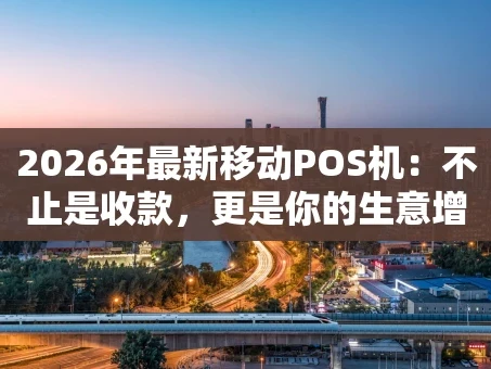 重庆2026年最新移动POS机：不止是收款，更是你的生意增长引擎