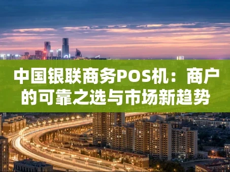 重庆中国银联商务POS机：商户的可靠之选与市场新趋势