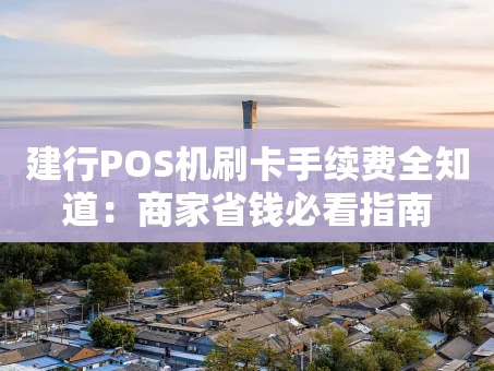 重庆建行POS机刷卡手续费全知道：商家省钱必看指南