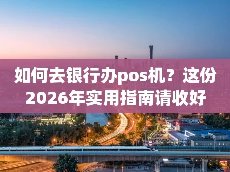 重庆如何去银行办pos机？这份2026年实用指南请收好