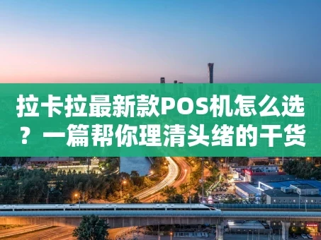 重庆拉卡拉最新款POS机怎么选？一篇帮你理清头绪的干货指南