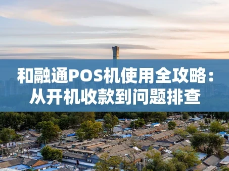 重庆和融通POS机使用全攻略：从开机收款到问题排查