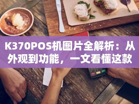 重庆K370POS机图片全解析：从外观到功能，一文看懂这款收银神器